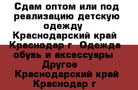 Сдам оптом или под реализацию детскую одежду - Краснодарский край, Краснодар г. Одежда, обувь и аксессуары » Другое   . Краснодарский край,Краснодар г.